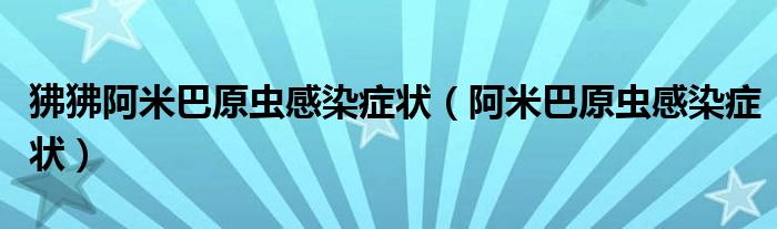 狒狒阿米巴原蟲(chóng)感染癥狀（阿米巴原蟲(chóng)感染癥狀）