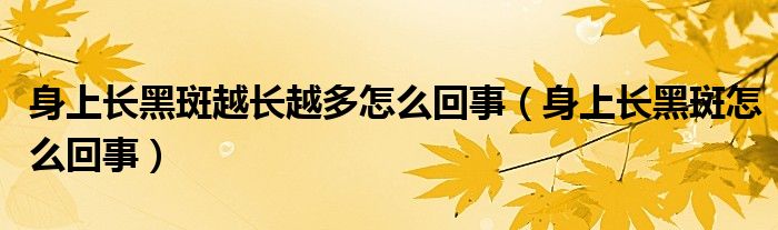 身上長黑斑越長越多怎么回事（身上長黑斑怎么回事）