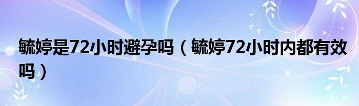 毓婷是72小時避孕嗎（毓婷72小時內(nèi)都有效嗎）