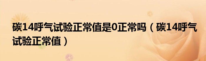 碳14呼氣試驗(yàn)正常值是0正常嗎（碳14呼氣試驗(yàn)正常值）