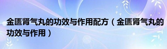 金匱腎氣丸的功效與作用配方（金匱腎氣丸的功效與作用）