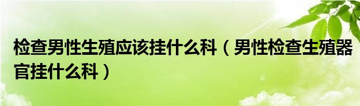 檢查男性生殖應(yīng)該掛什么科（男性檢查生殖器官掛什么科）