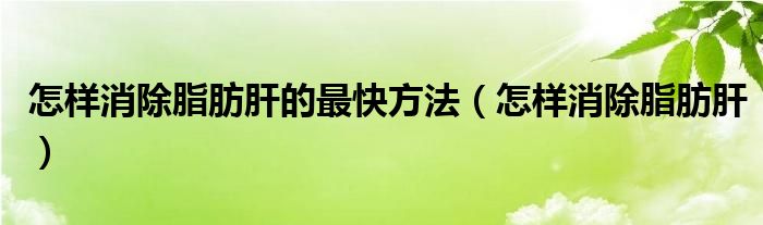 怎樣消除脂肪肝的最快方法（怎樣消除脂肪肝）