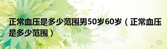 正常血壓是多少范圍男50歲60歲（正常血壓是多少范圍）