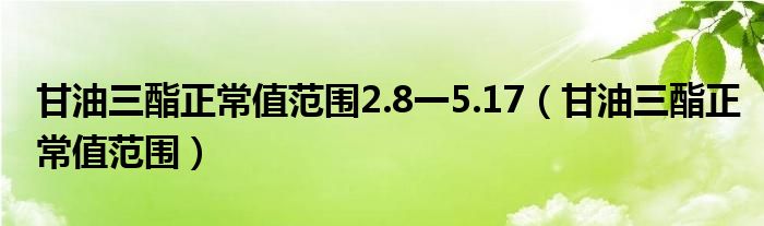 甘油三酯正常值范圍2.8一5.17（甘油三酯正常值范圍）