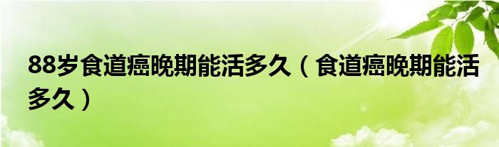 88歲食道癌晚期能活多久（食道癌晚期能活多久）