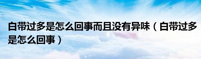 白帶過多是怎么回事而且沒有異味（白帶過多是怎么回事）