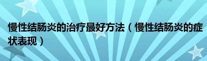 慢性結(jié)腸炎的治療最好方法（慢性結(jié)腸炎的癥狀表現(xiàn)）