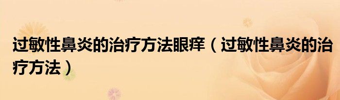 過敏性鼻炎的治療方法眼癢（過敏性鼻炎的治療方法）