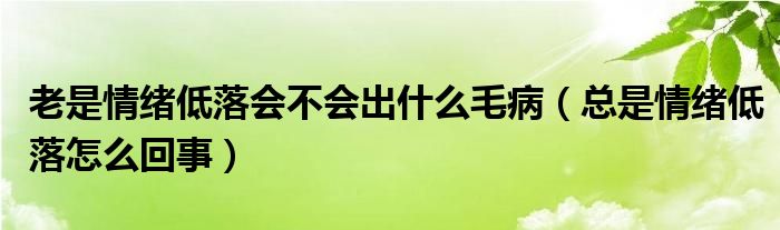 老是情緒低落會(huì)不會(huì)出什么毛?。偸乔榫w低落怎么回事）