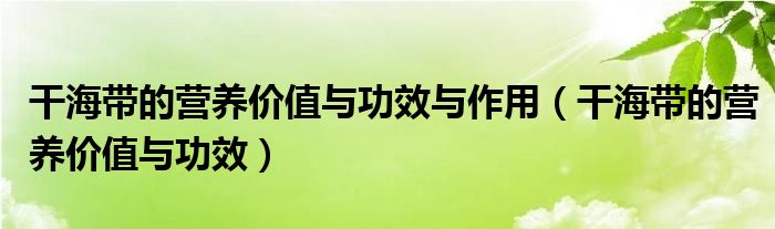 干海帶的營養(yǎng)價(jià)值與功效與作用（干海帶的營養(yǎng)價(jià)值與功效）