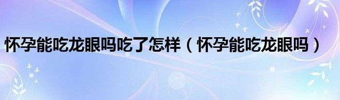 懷孕能吃龍眼嗎吃了怎樣（懷孕能吃龍眼嗎）