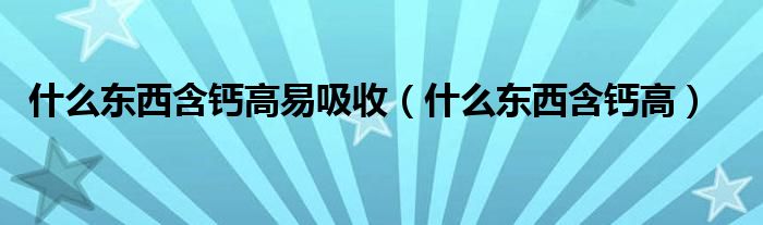 什么東西含鈣高易吸收（什么東西含鈣高）