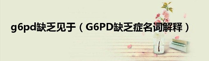 g6pd缺乏見于（G6PD缺乏癥名詞解釋）