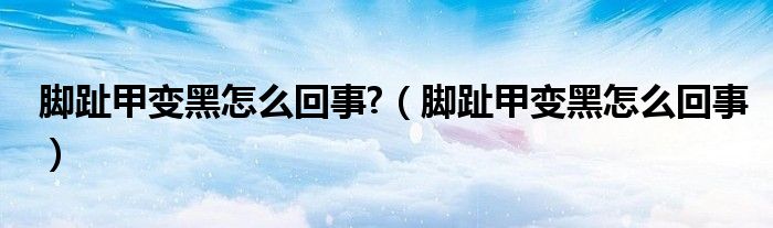 腳趾甲變黑怎么回事?（腳趾甲變黑怎么回事）