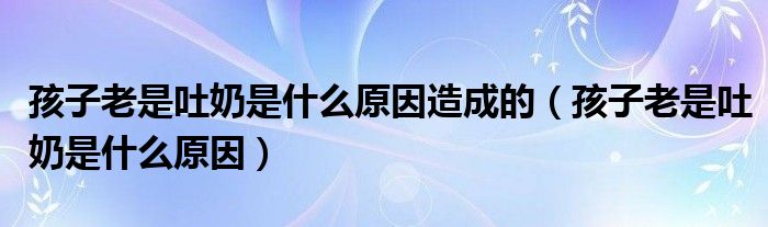 孩子老是吐奶是什么原因造成的（孩子老是吐奶是什么原因）