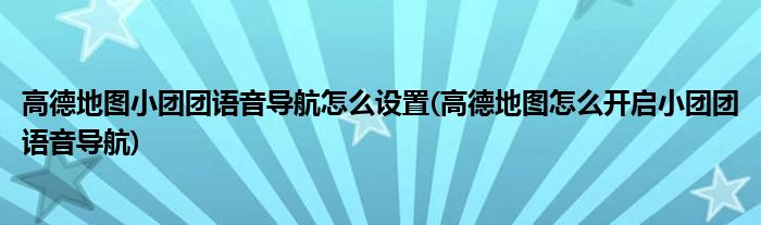 高德地圖小團(tuán)團(tuán)語音導(dǎo)航怎么設(shè)置(高德地圖怎么開啟小團(tuán)團(tuán)語音導(dǎo)航)