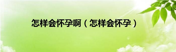 怎樣會(huì)懷孕?。ㄔ鯓訒?huì)懷孕）