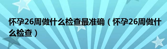 懷孕26周做什么檢查最準確（懷孕26周做什么檢查）