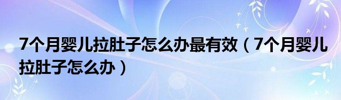 7個月嬰兒拉肚子怎么辦最有效（7個月嬰兒拉肚子怎么辦）