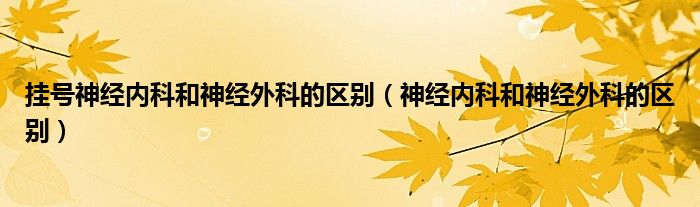 掛號(hào)神經(jīng)內(nèi)科和神經(jīng)外科的區(qū)別（神經(jīng)內(nèi)科和神經(jīng)外科的區(qū)別）