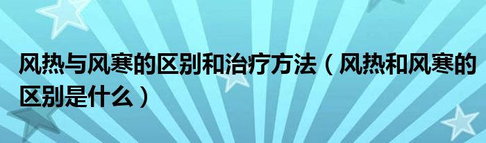 風熱與風寒的區(qū)別和治療方法（風熱和風寒的區(qū)別是什么）