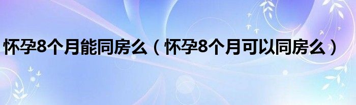 懷孕8個月能同房么（懷孕8個月可以同房么）