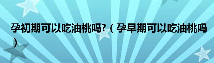 孕初期可以吃油桃嗎?（孕早期可以吃油桃嗎）