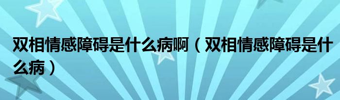 雙相情感障礙是什么病?。p相情感障礙是什么病）