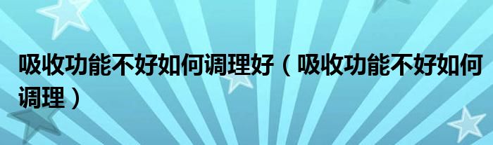 吸收功能不好如何調(diào)理好（吸收功能不好如何調(diào)理）