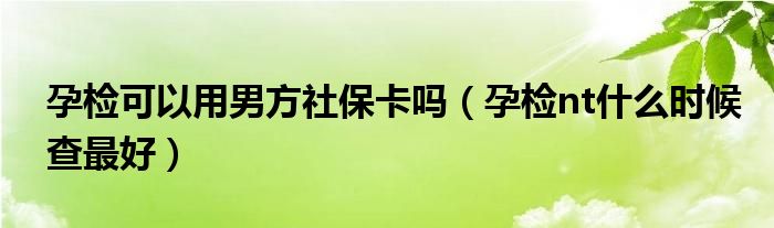 孕檢可以用男方社?？▎幔ㄔ袡znt什么時候查最好）