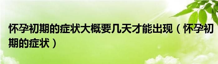 懷孕初期的癥狀大概要幾天才能出現(xiàn)（懷孕初期的癥狀）