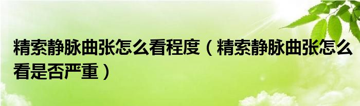 精索靜脈曲張?jiān)趺纯闯潭龋ň黛o脈曲張?jiān)趺纯词欠駠?yán)重）