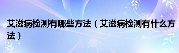 艾滋病檢測(cè)有哪些方法（艾滋病檢測(cè)有什么方法）