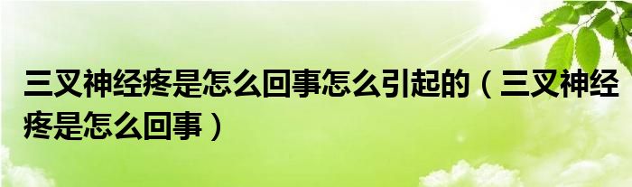 三叉神經疼是怎么回事怎么引起的（三叉神經疼是怎么回事）