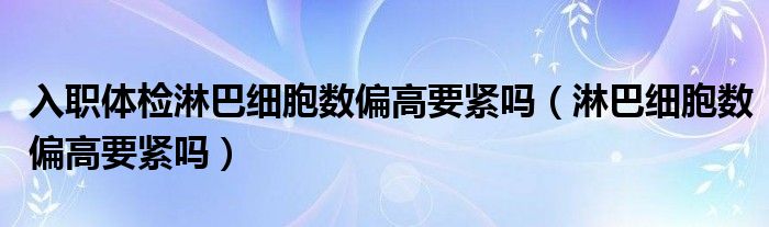 入職體檢淋巴細胞數(shù)偏高要緊嗎（淋巴細胞數(shù)偏高要緊嗎）