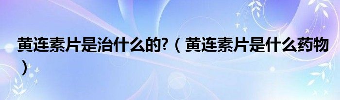 黃連素片是治什么的?（黃連素片是什么藥物）