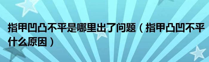 指甲凹凸不平是哪里出了問題（指甲凸凹不平什么原因）