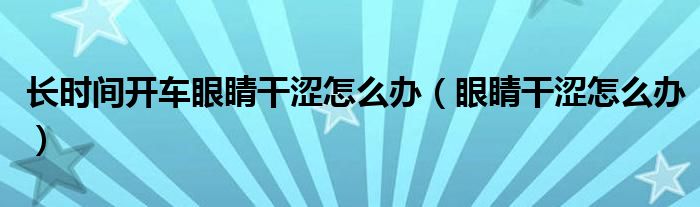 長時間開車眼睛干澀怎么辦（眼睛干澀怎么辦）