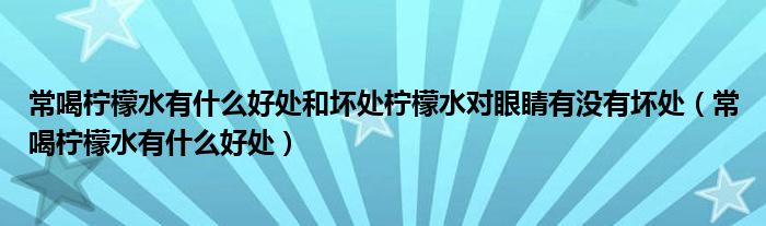 常喝檸檬水有什么好處和壞處檸檬水對眼睛有沒有壞處（常喝檸檬水有什么好處）