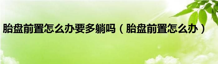 胎盤前置怎么辦要多躺嗎（胎盤前置怎么辦）