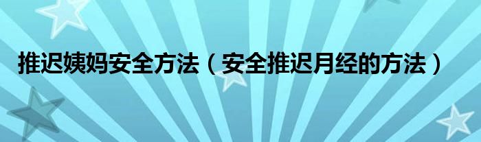 推遲姨媽安全方法（安全推遲月經(jīng)的方法）