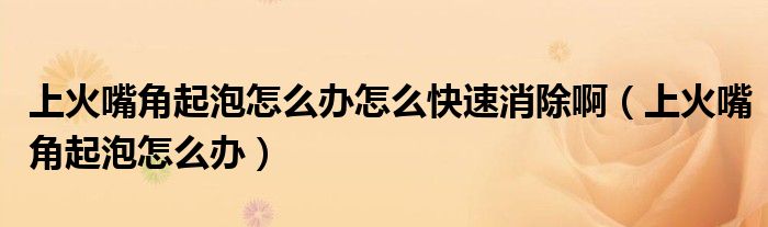 上火嘴角起泡怎么辦怎么快速消除?。ㄉ匣鹱旖瞧鹋菰趺崔k）