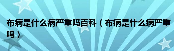 布病是什么病嚴重嗎百科（布病是什么病嚴重嗎）