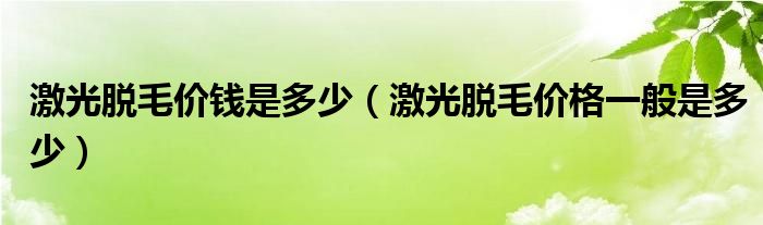 激光脫毛價錢是多少（激光脫毛價格一般是多少）