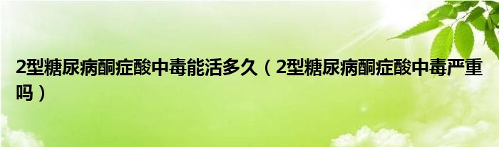 2型糖尿病酮癥酸中毒能活多久（2型糖尿病酮癥酸中毒嚴重嗎）