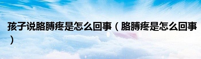 孩子說胳膊疼是怎么回事（胳膊疼是怎么回事）