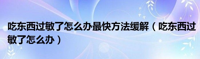 吃東西過(guò)敏了怎么辦最快方法緩解（吃東西過(guò)敏了怎么辦）