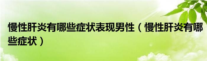 慢性肝炎有哪些癥狀表現男性（慢性肝炎有哪些癥狀）