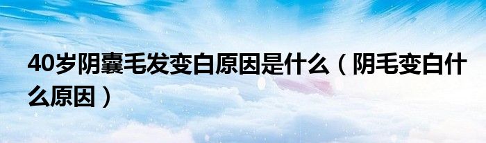 40歲陰囊毛發(fā)變白原因是什么（陰毛變白什么原因）